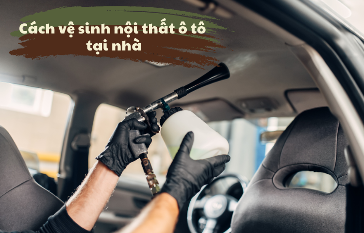 Cách vệ sinh nội thất ô tô tại nhà đơn giản - hiệu quả