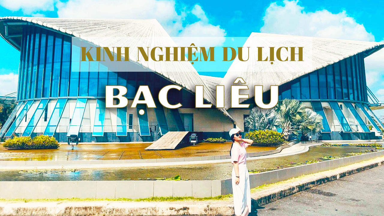 Đúc kết kinh nghiệm du lịch Bạc Liêu đầy đủ từ A-Z