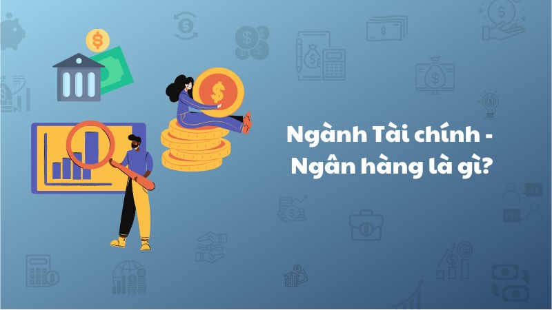 Ngành Tài chính - Ngân hàng là gì? Học trường nào? Ra làm gì?