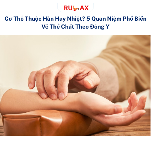 Cơ Thể Thuộc Hàn Hay Nhiệt? 5 Quan Niệm Phổ Biến Về Thể Chất Theo Đông Y Mà Bạn Không Nên Tự Kết Luận Qua Vài Triệu Chứng