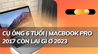 Cụ ông 6 Tuổi | Macbook Pro 2017 còn lại gì ở 2023