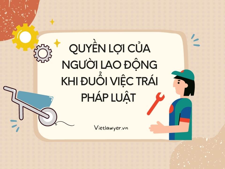 Quyền lợi của người lao động khi đuổi việc trái pháp luật