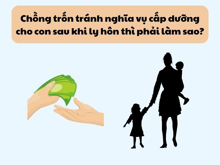 Chồng trốn tránh nghĩa vụ cấp dưỡng cho con sau khi ly hôn thì phải làm sao?