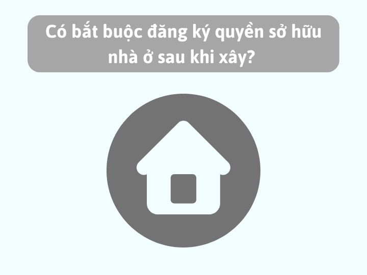 Có bắt buộc đăng ký quyền sở hữu nhà ở sau khi xây?