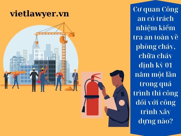 Cơ quan Công an có trách nhiệm kiểm tra an toàn về phòng cháy, chữa cháy định kỳ 01 năm một lần trong quá trình thi công đối với công trình xây dựng nào?