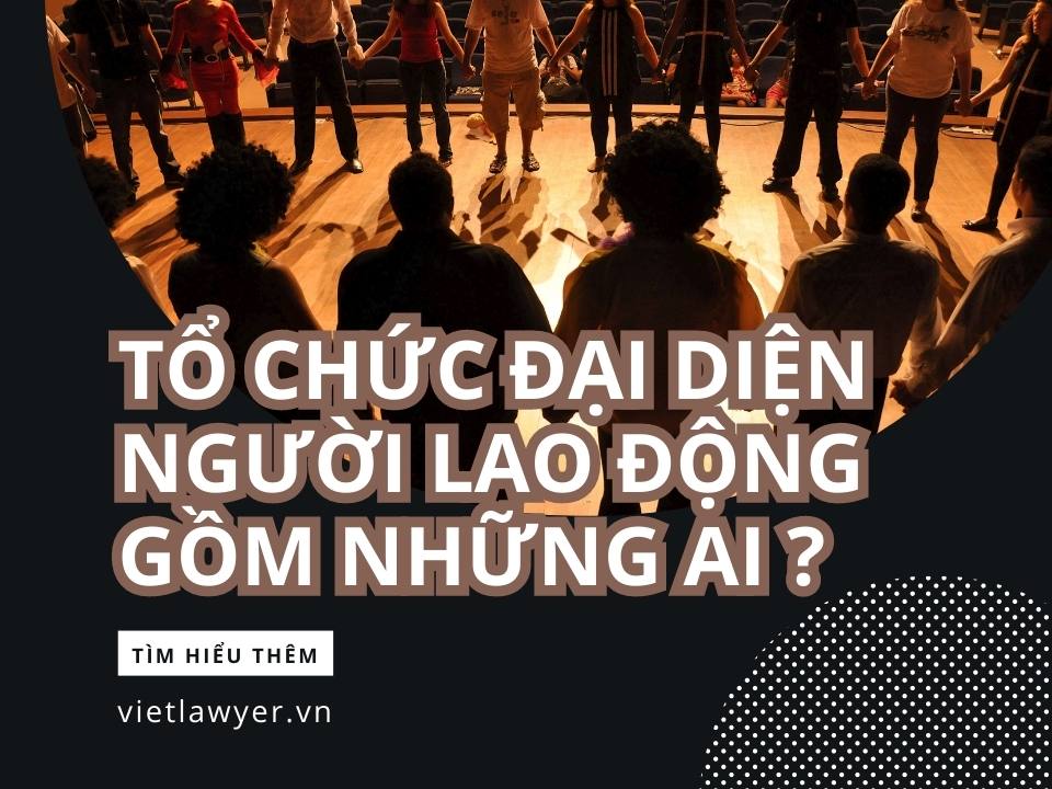 Tổ chức đại diện người lao động gồm những ai ?