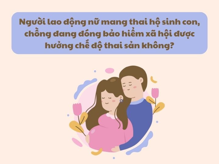 Người lao động nữ mang thai hộ sinh con, chồng đang đóng bảo hiểm xã hội được hưởng chế độ thai sản không?