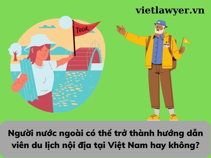 Người nước ngoài có thể trở thành hướng dẫn viên du lịch nội địa tại Việt Nam hay không?