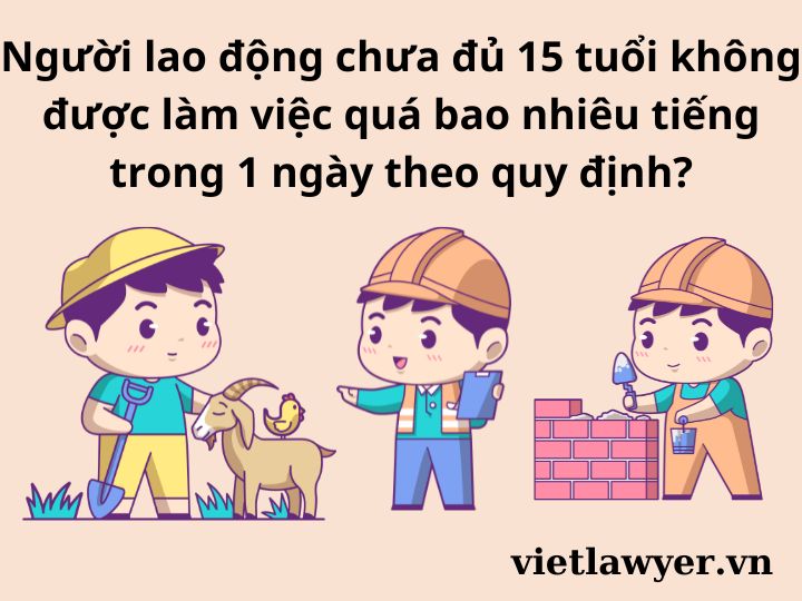 Người lao động chưa đủ 15 tuổi không được làm việc quá bao nhiêu tiếng trong 1 ngày theo quy định?