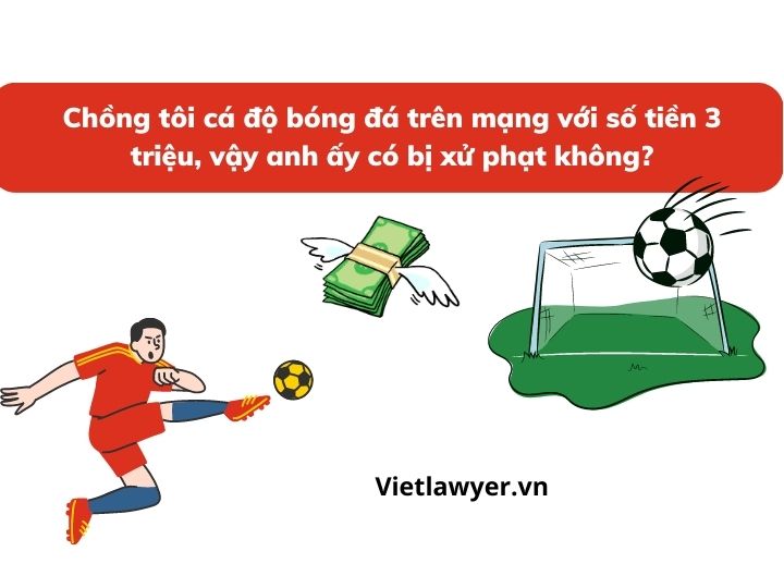 Chồng tôi cá độ bóng đá trên mạng với số tiền 3 triệu, vậy anh ấy có bị xử phạt không?