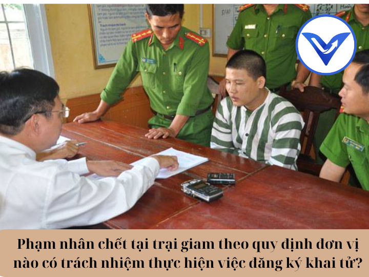 Phạm nhân chết tại trại giam theo quy định đơn vị nào có trách nhiệm thực hiện việc đăng ký khai tử?