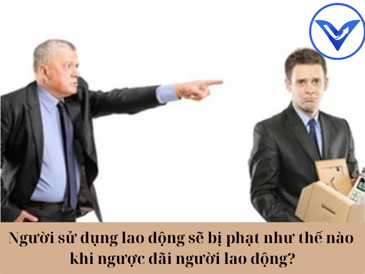 Người sử dụng lao động sẽ bị phạt như thế nào khi ngược đãi người lao động?