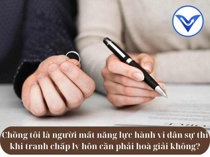 Chồng tôi là người mất năng lực hành vi dân sự thì khi tranh chấp ly hôn cần phải hoà giải không?