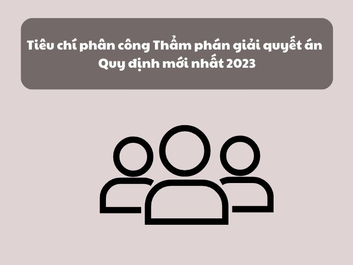 Tiêu chí phân công Thẩm phán giải quyết án - Quy định mới nhất 2023