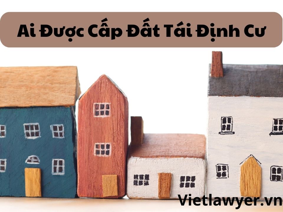 Ai Được Cấp Đất Tái Định Cư?