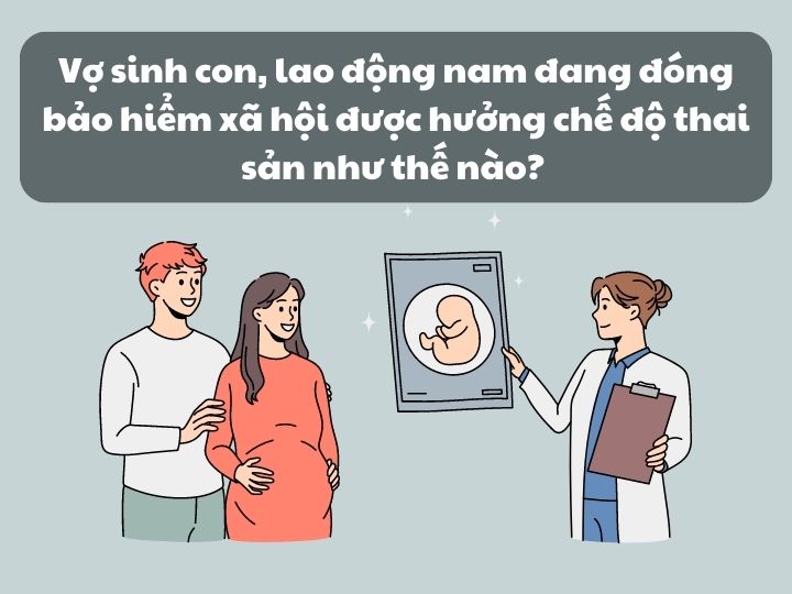 Vợ sinh con, lao động nam đang đóng bảo hiểm xã hội được hưởng chế độ thai sản như thế nào?