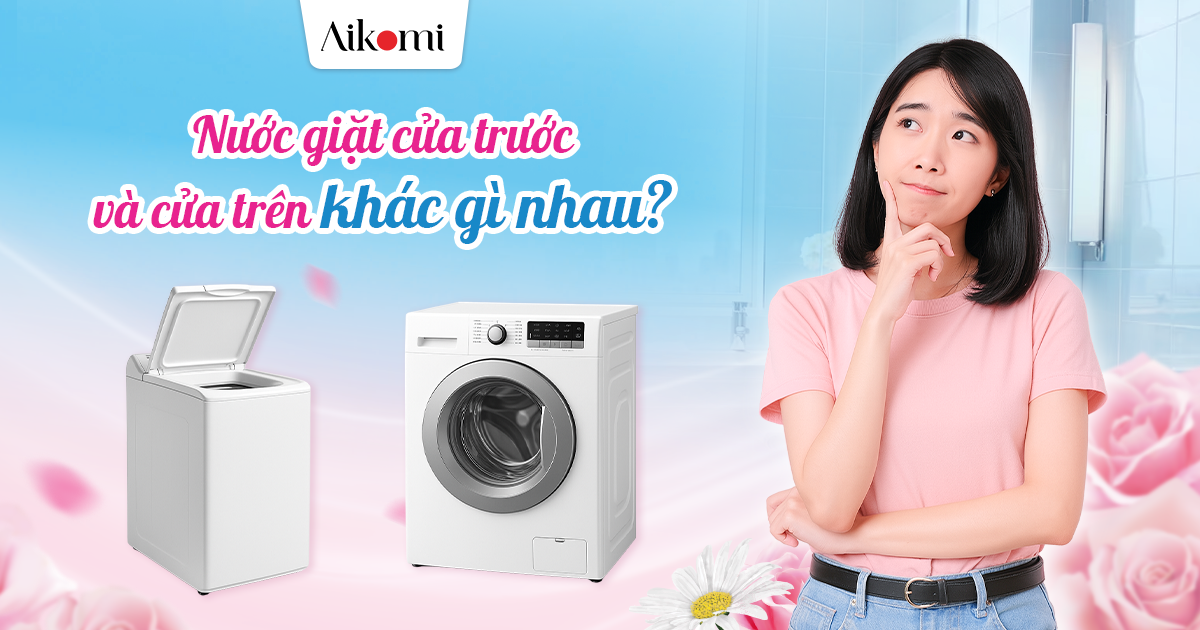 NƯỚC GIẶT CỬA TRƯỚC VÀ CỬA TRÊN KHÁC GÌ NHAU? CÁCH CHỌN NƯỚC GIẶT PHÙ HỢP