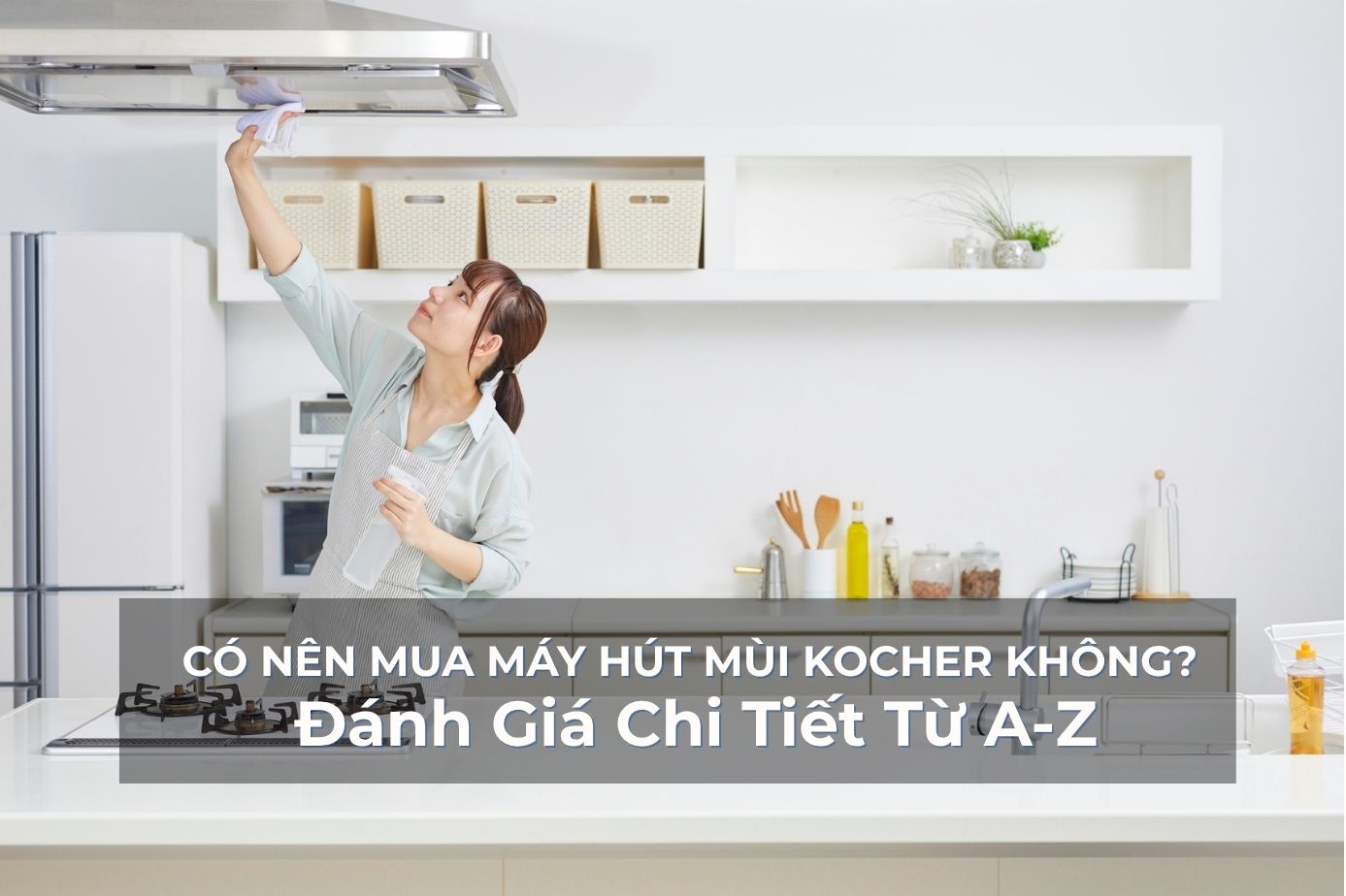 CÓ NÊN MUA MÁY HÚT MÙI KOCHER KHÔNG? Đánh Giá Chi Tiết Từ A-Z