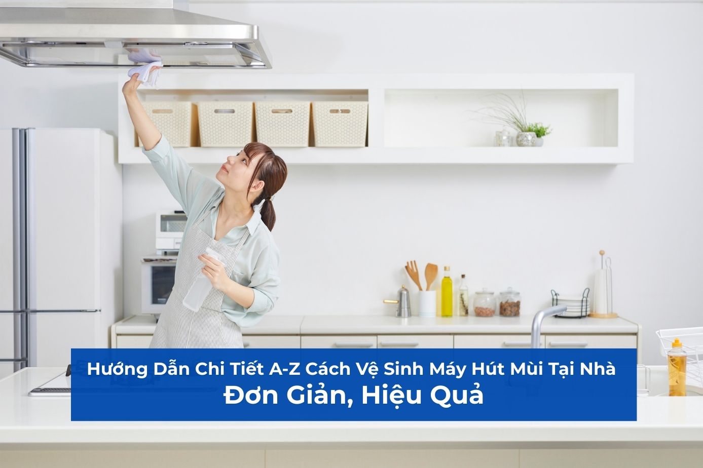 Hướng Dẫn Chi Tiết A-Z Cách Vệ Sinh Máy Hút Mùi Tại Nhà Đơn Giản, Hiệu Quả