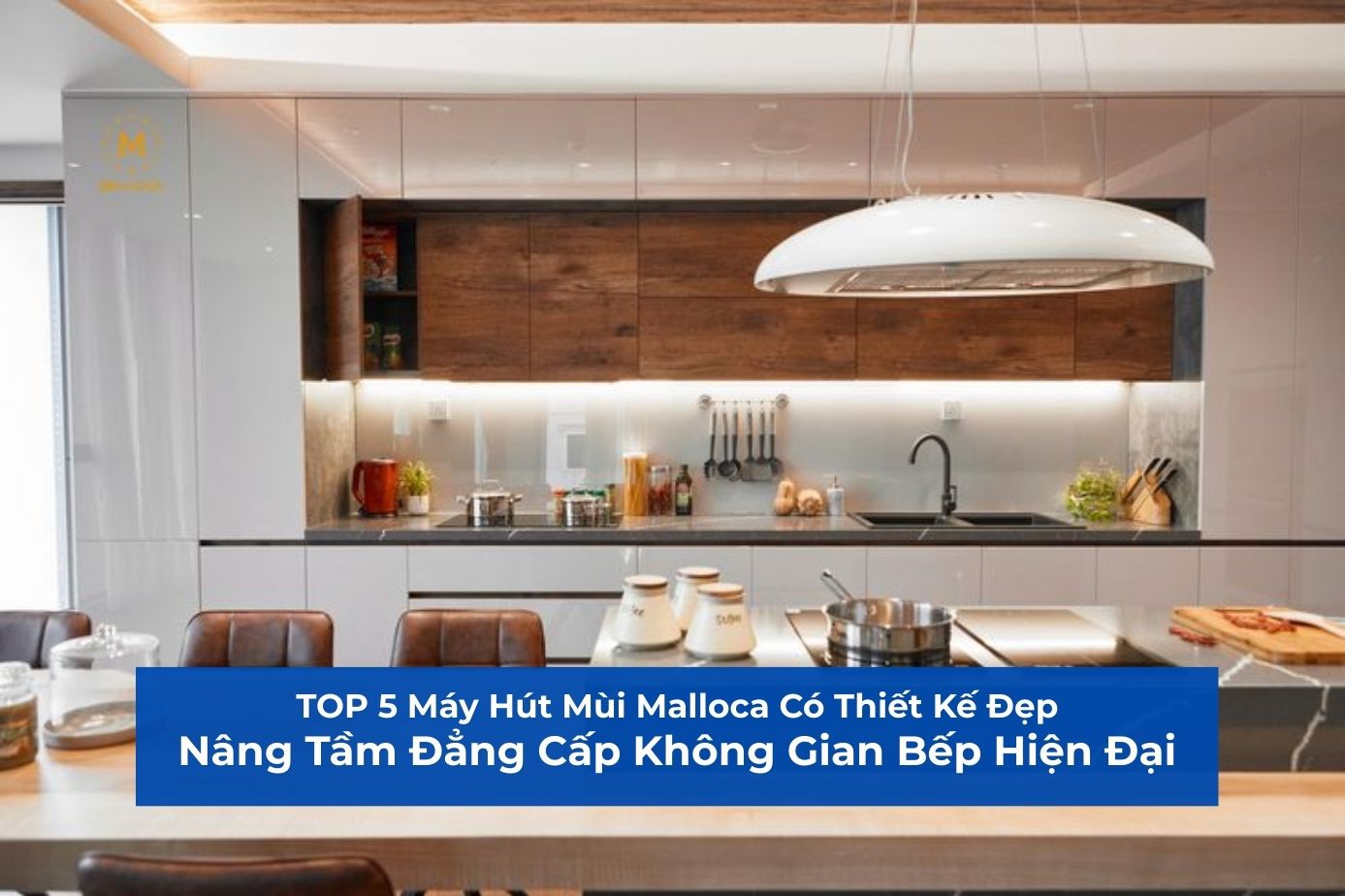 TOP 5 Máy Hút Mùi Malloca Có Thiết Kế Đẹp, Nâng Tầm Đẳng Cấp Không Gian Bếp Hiện Đại
