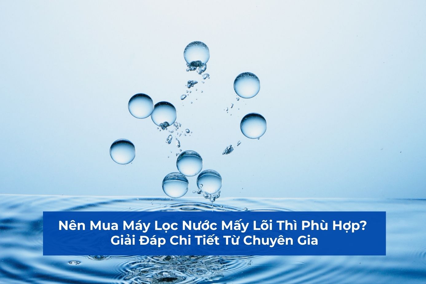 Nên Mua Máy Lọc Nước Mấy Lõi Thì Phù Hợp? Giải Đáp Chi Tiết Từ Chuyên Gia