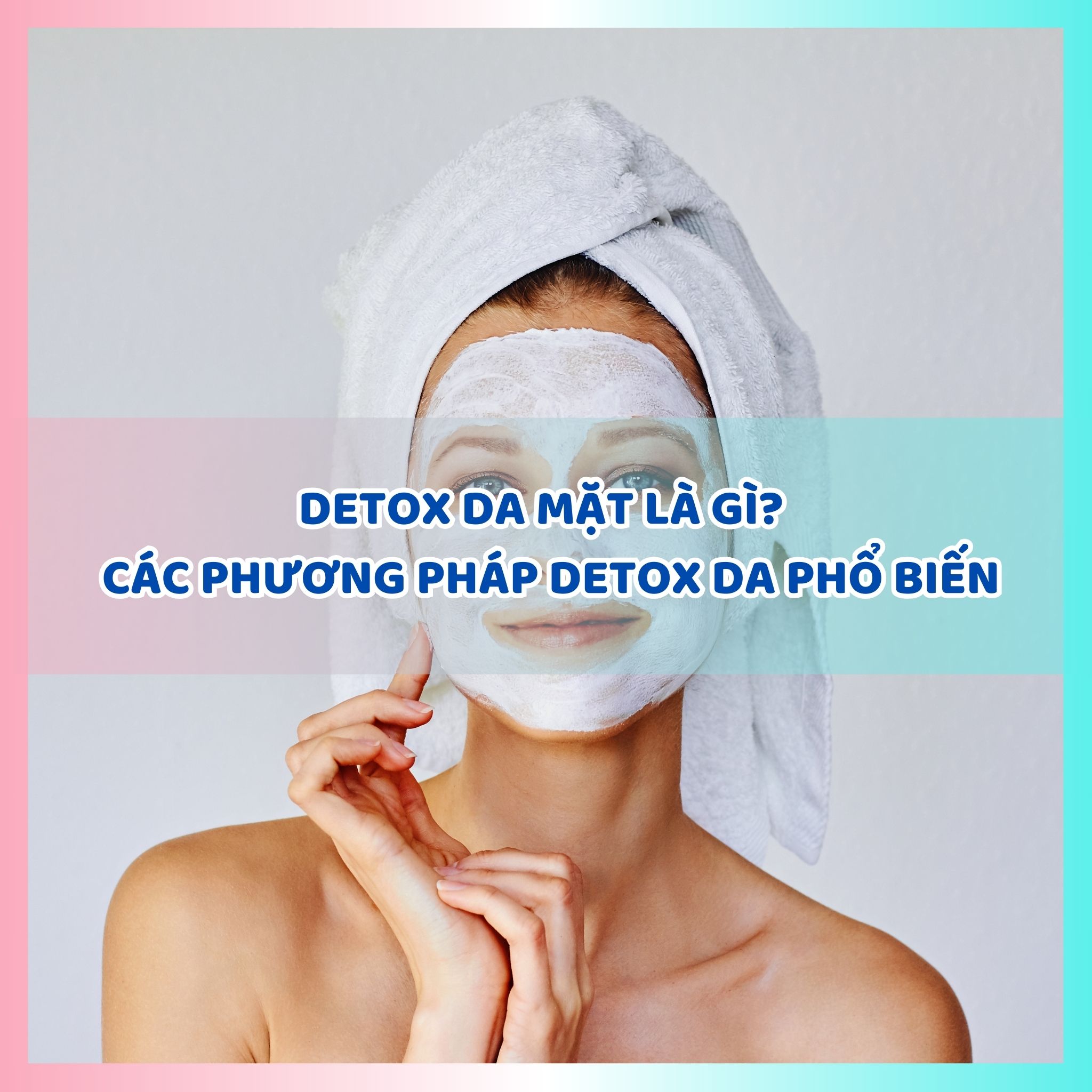 Detox da mặt là gì? Gợi ý các phương pháp detox da phổ biến hiện nay