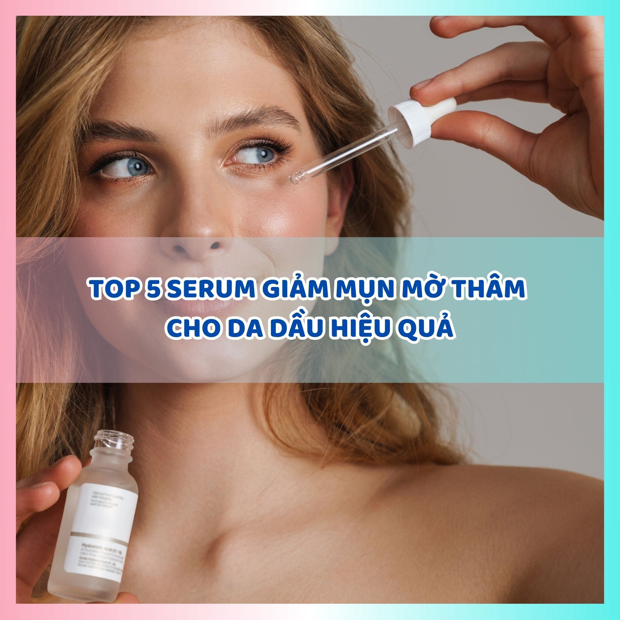 Top 5 serum giảm mụn mờ thâm cho da dầu hiệu quả đáng thử