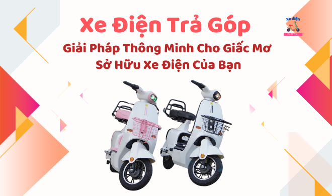 Xe Điện Trả Góp - Giải Pháp Thông Minh Cho Giấc Mơ Sở Hữu Xe Điện Của Bạn