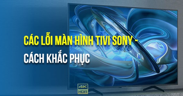 Tổng hợp 15 lỗi màn hình Tivi Sony và cách khắc phục nhanh