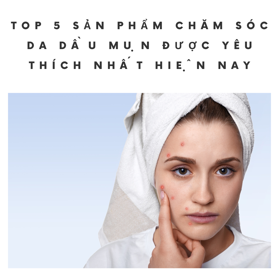 Top 5 sản phẩm chăm sóc da dầu mụn được yêu thích nhất hiện nay