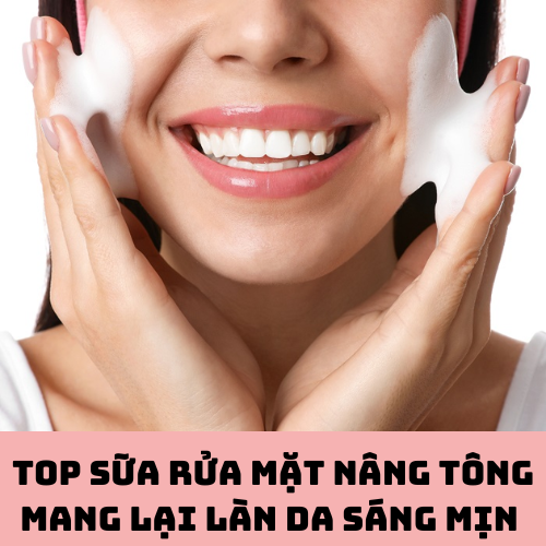 Top 4 Sửa Rửa Mặt Nâng Tông Da Mang Lại Làn Da Sáng Mịn Cho Bạn