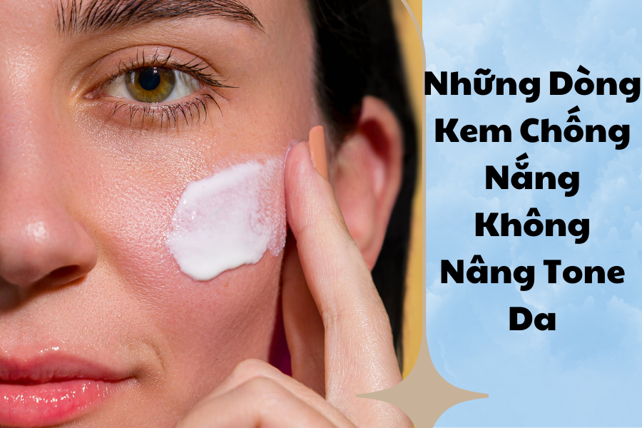 Top những dòng kem chống nắng không nâng tông da