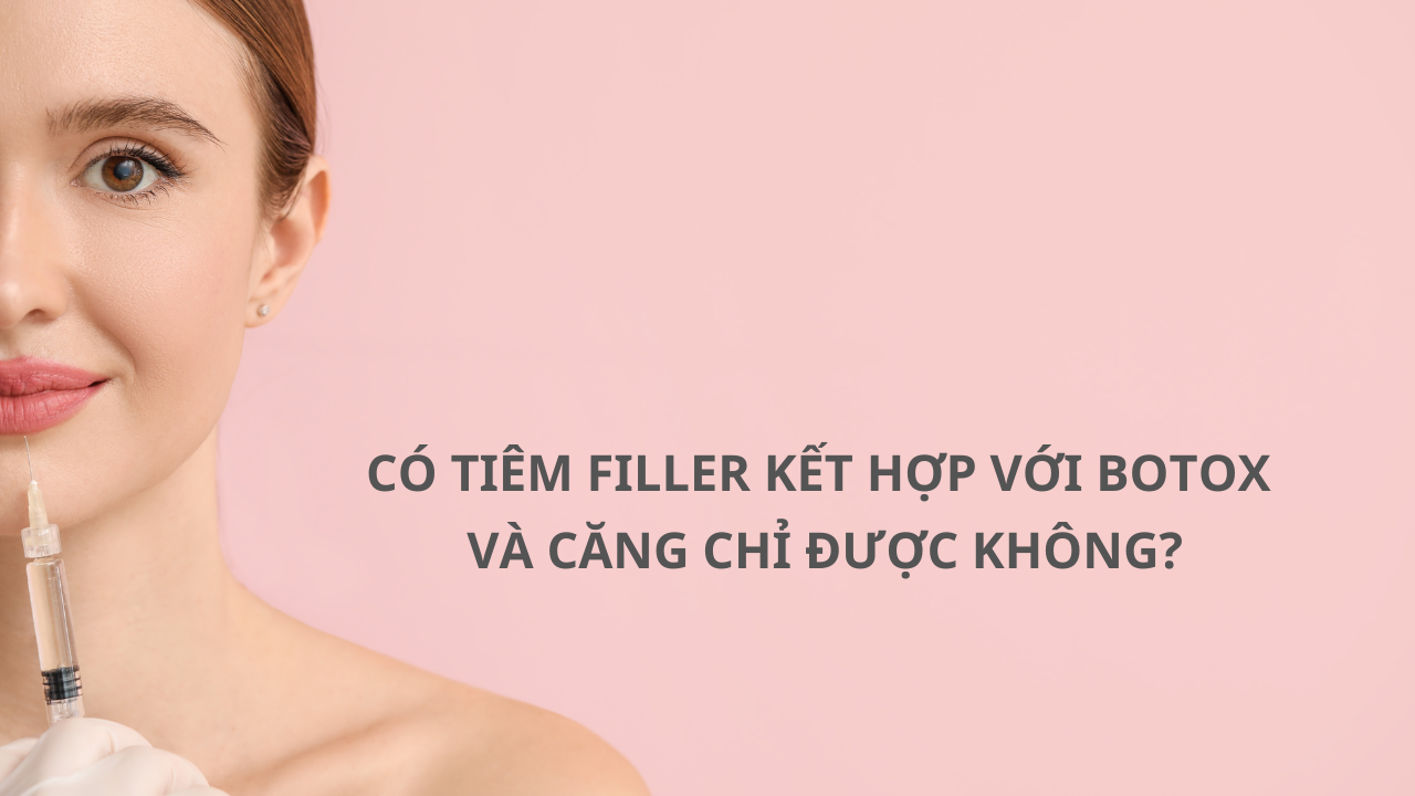 CÓ TIÊM FILLER KẾT HỢP VỚI BOTOX VÀ CĂNG CHỈ ĐƯỢC KHÔNG?