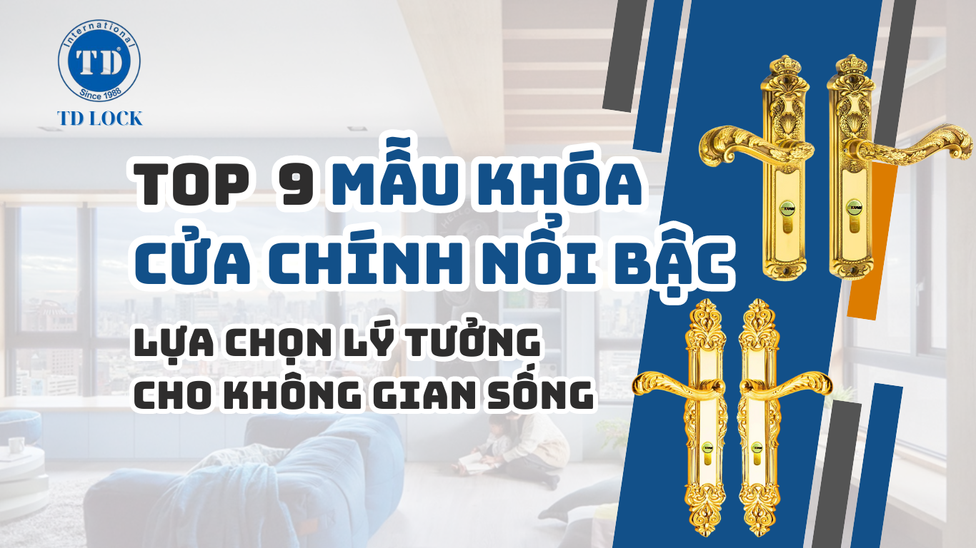 TOP 9 MẪU KHOÁ CỬA CHÍNH ĐANG ĐƯỢC ƯA CHUỘNG TẠI KHOÁ CỬA TD