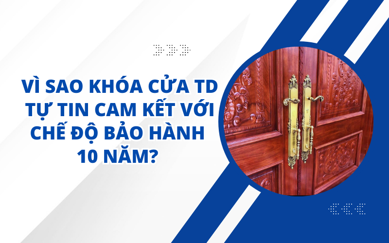 VÌ SAO KHÓA CỬA TD TỰ TIN CAM KẾT VỚI CHẾ ĐỘ BẢO HÀNH 10 NĂM? 
