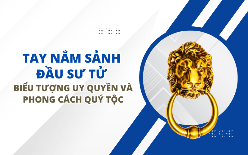 TAY NẮM SẢNH ĐẦU SƯ TỬ: BIỂU TƯỢNG UY QUYỀN VÀ PHONG CÁCH QUÝ TỘC