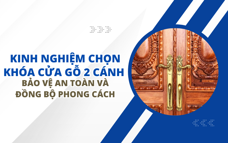 KINH NGHIỆM CHỌN KHÓA CỬA GỖ 2 CÁNH – BẢO VỆ AN TOÀN VÀ ĐỒNG BỘ PHONG CÁCH