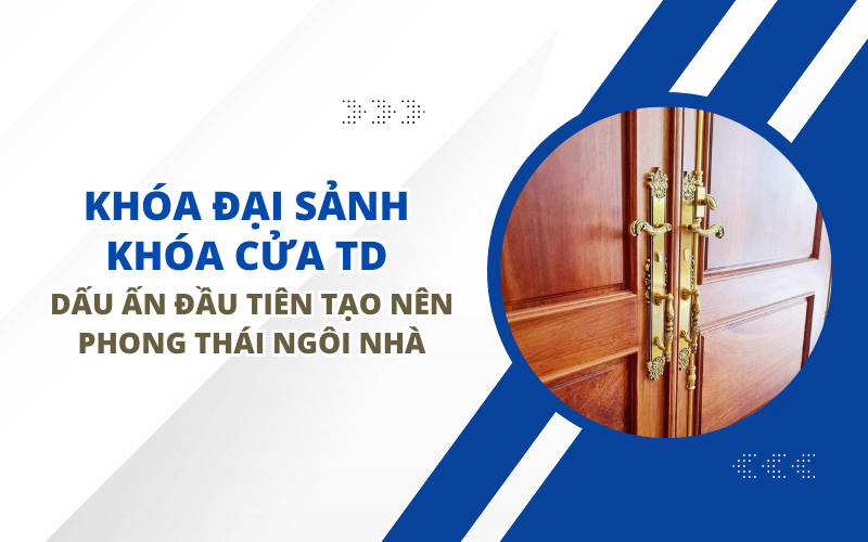 KHÓA ĐẠI SẢNH KHÓA CỬA TD - DẤU ẤN ĐẦU TIÊN TẠO NÊN PHONG THÁI NGÔI NHÀ