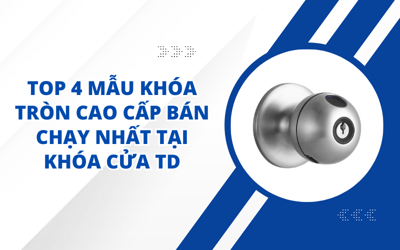 TOP 4 MẪU KHÓA TRÒN CAO CẤP BÁN CHẠY NHẤT TẠI KHÓA CỬA TD