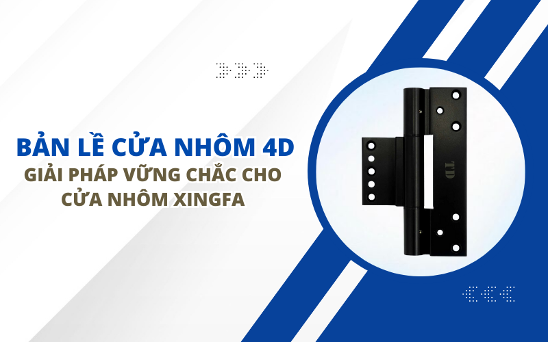 BẢN LỀ CỬA NHÔM 4D - GIẢI PHÁP VỮNG CHẮC CHO CỬA NHÔM XINGFA