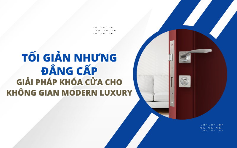 TỐI GIẢN NHƯNG ĐẲNG CẤP: GIẢI PHÁP KHÓA CỬA CHO KHÔNG GIAN MODERN LUXURY