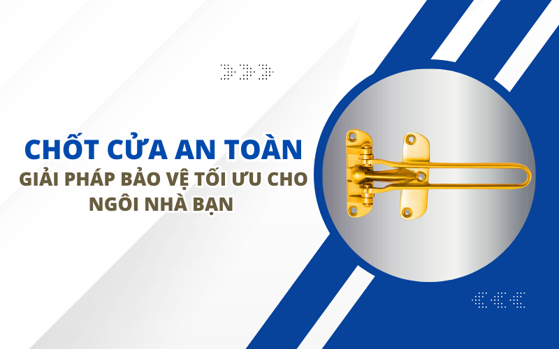 CHỐT CỬA AN TOÀN - GIẢI PHÁP BẢO VỆ TỐI ƯU CHO NGÔI NHÀ BẠN