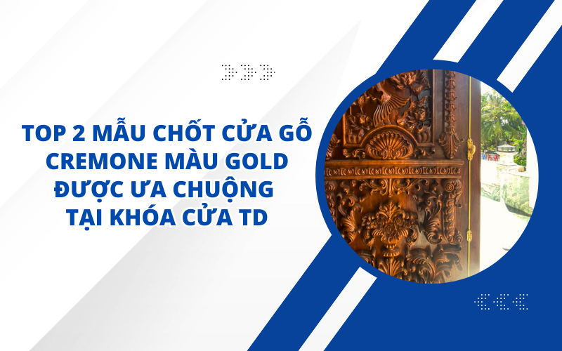 TOP 2 MẪU CHỐT CỬA GỖ CREMONE MÀU GOLD ĐƯỢC ƯA CHUỘNG TẠI KHÓA CỬA TD