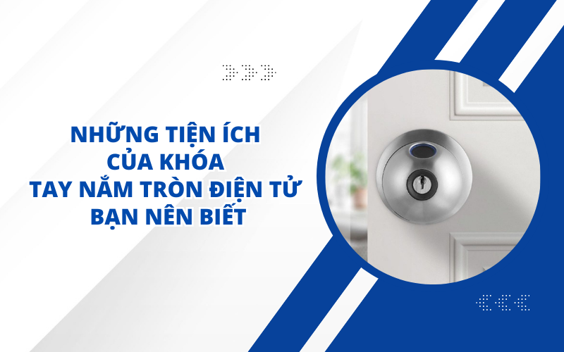 NHỮNG TIỆN ÍCH CỦA KHÓA TAY NẮM TRÒN ĐIỆN TỬ BẠN NÊN BIẾT