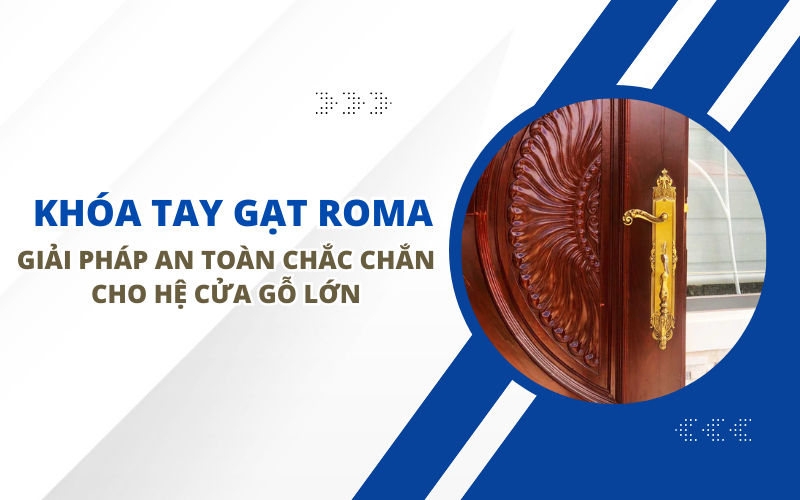 KHÓA TAY GẠT ROMA: GIẢI PHÁP AN TOÀN CHẮC CHẮN CHO HỆ CỬA GỖ LỚN