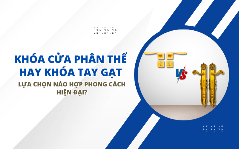 KHÓA CỬA PHÂN THỂ HAY KHÓA TAY GẠT: LỰA CHỌN NÀO HỢP PHONG CÁCH HIỆN ĐẠI?