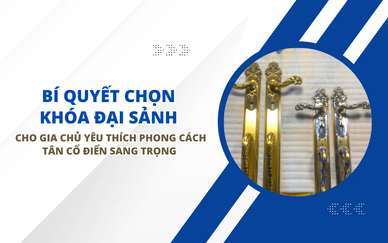 Bí Quyết Chọn Khóa Đại Sảnh Cho Gia Chủ Yêu Thích Phong Cách Tân Cổ Điển Sang Trọng