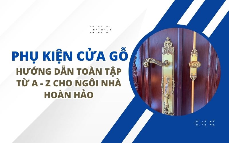 PHỤ KIỆN CỬA GỖ: HƯỚNG DẪN TOÀN TẬP TỪ A-Z CHO NGÔI NHÀ HOÀN HẢO