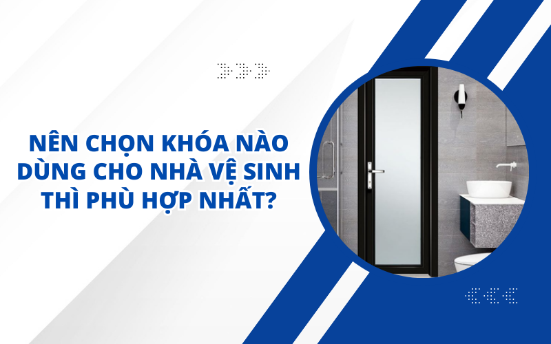 NÊN CHỌN KHÓA NÀO DÙNG CHO NHÀ VỆ SINH THÌ PHÙ HỢP NHẤT?