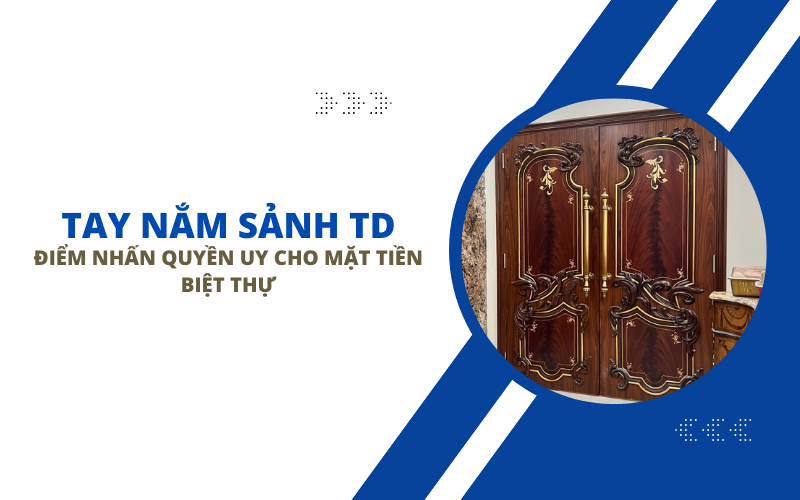 Tay Nắm Sảnh TD: Điểm Nhấn Quyền Uy Cho Mặt Tiền Biệt Thự